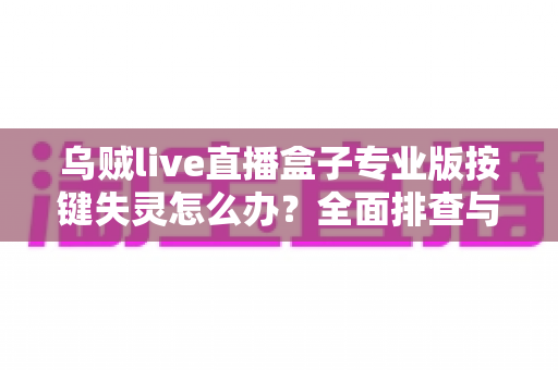 乌贼live直播盒子专业版按键失灵怎么办?全面排查与修复指南 乌贼live直播盒子专业版按键失灵怎么办?全面排查与修复指南