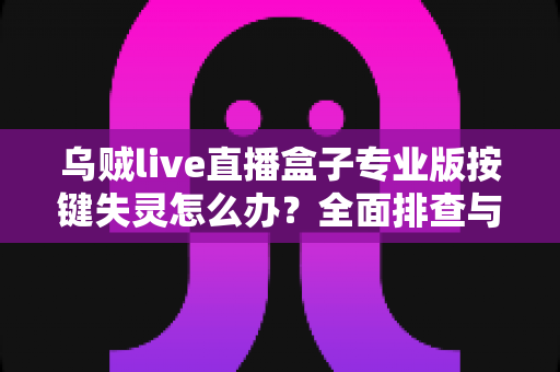 乌贼live直播盒子专业版按键失灵怎么办?全面排查与修复指南 乌贼live直播盒子专业版按键失灵怎么办?全面排查与修复指南