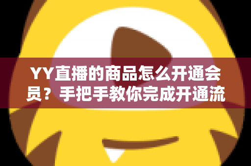 YY直播的商品怎么开通会员？手把手教你完成开通流程与会员运营全攻略