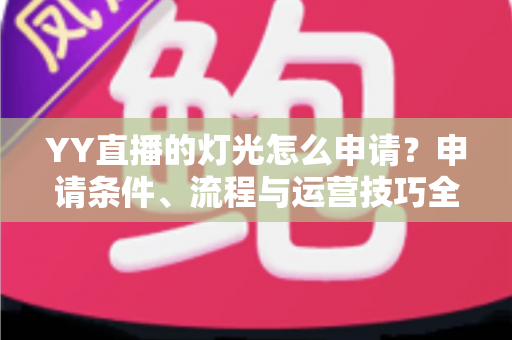 YY直播的灯光怎么申请?申请条件、流程与运营技巧全解析 YY直播的灯光怎么申请?申请条件、流程与运营技巧全解析