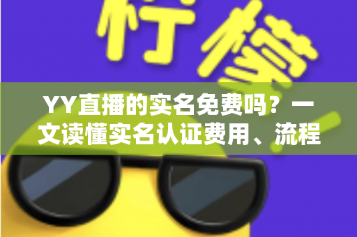 YY直播的实名免费吗?一文读懂实名认证费用、流程与常见问题 YY直播的实名免费吗?一文读懂实名认证费用、流程与常见问题