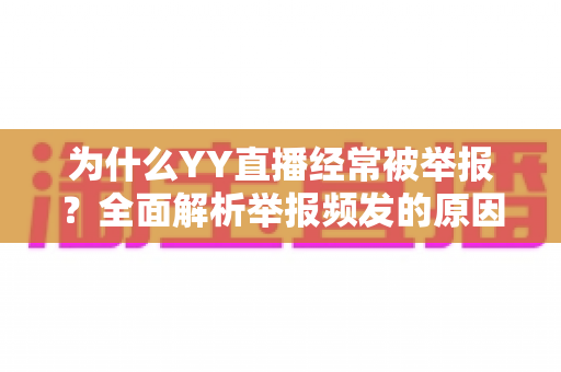 为什么YY直播经常被举报？全面解析举报频发的原因、影响与应对之道