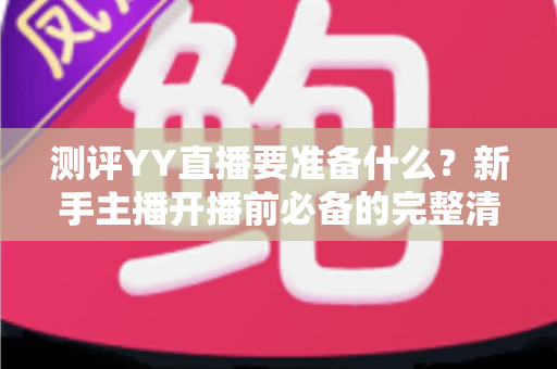 测评YY直播要准备什么?新手主播开播前必备的完整清单与实战攻略 测评YY直播要准备什么?新手主播开播前必备的完整清单与实战攻略