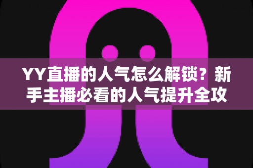 YY直播的人气怎么解锁?新手主播必看的人气提升全攻略 YY直播的人气怎么解锁?新手主播必看的人气提升全攻略