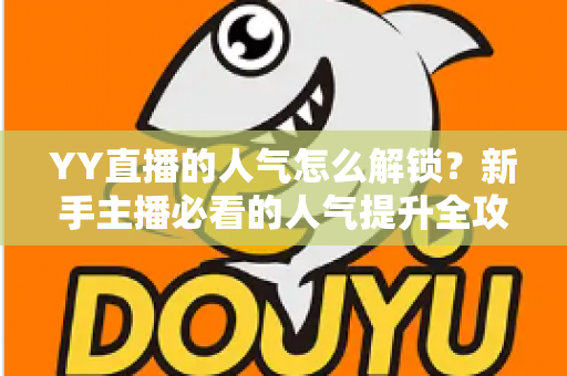 YY直播的人气怎么解锁？新手主播必看的人气提升全攻略
