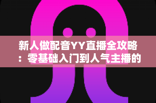 新人做配音YY直播全攻略:零基础入门到人气主播的实战指南 新人做配音YY直播全攻略:零基础入门到人气主播的实战指南
