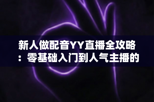 新人做配音YY直播全攻略:零基础入门到人气主播的实战指南 新人做配音YY直播全攻略:零基础入门到人气主播的实战指南