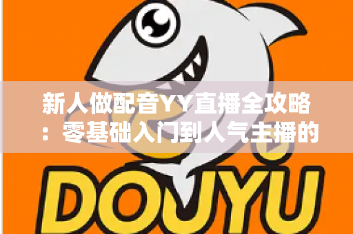 新人做配音YY直播全攻略:零基础入门到人气主播的实战指南 新人做配音YY直播全攻略:零基础入门到人气主播的实战指南