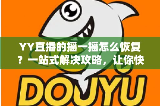 YY直播的摇一摇怎么恢复?一站式解决攻略,让你快速找回摇一摇功能 YY直播的摇一摇怎么恢复?一站式解决攻略,让你快速找回摇一摇功能