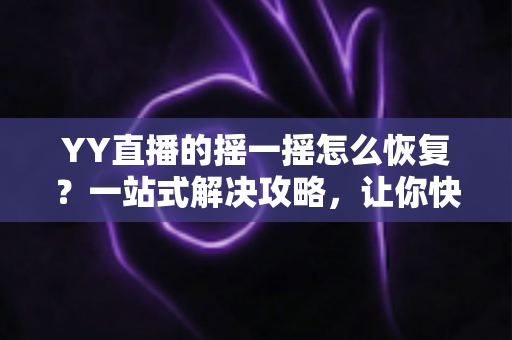 YY直播的摇一摇怎么恢复?一站式解决攻略,让你快速找回摇一摇功能 YY直播的摇一摇怎么恢复?一站式解决攻略,让你快速找回摇一摇功能