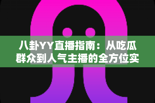 八卦YY直播指南：从吃瓜群众到人气主播的全方位实战攻略