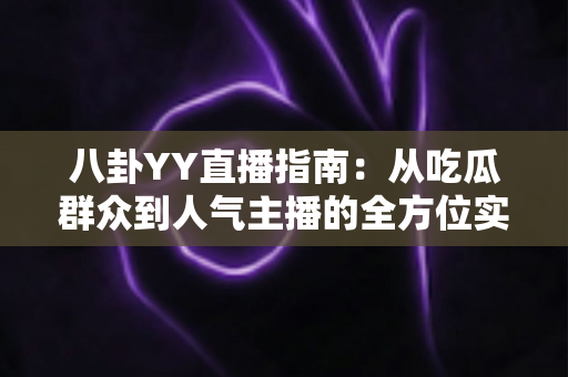 八卦YY直播指南：从吃瓜群众到人气主播的全方位实战攻略