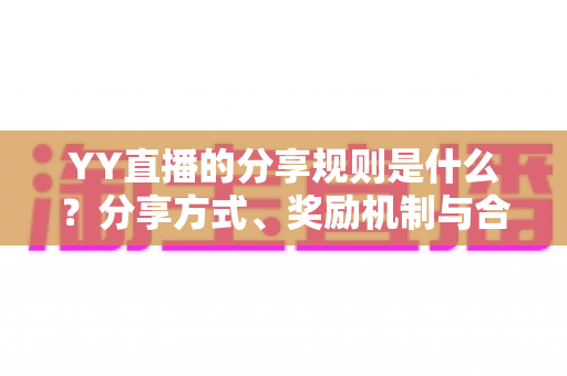 YY直播的分享规则是什么?分享方式、奖励机制与合规操作全解析 YY直播的分享规则是什么?分享方式、奖励机制与合规操作全解析