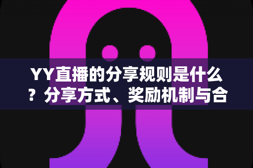 YY直播的分享规则是什么?分享方式、奖励机制与合规操作全解析 YY直播的分享规则是什么?分享方式、奖励机制与合规操作全解析