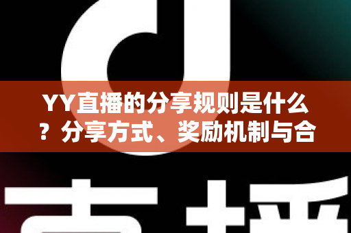 YY直播的分享规则是什么?分享方式、奖励机制与合规操作全解析 YY直播的分享规则是什么?分享方式、奖励机制与合规操作全解析