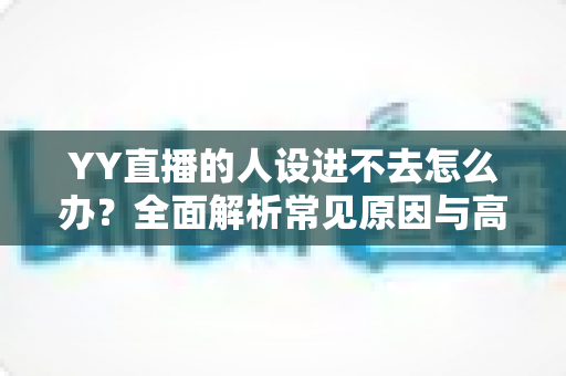 YY直播的人设进不去怎么办？全面解析常见原因与高效解决方法指南