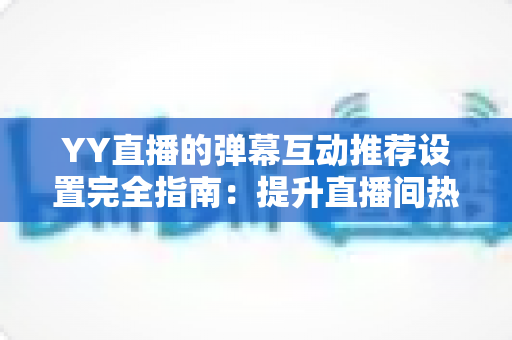 YY直播的弹幕互动推荐设置完全指南:提升直播间热度与观看体验的必备技巧 YY直播的弹幕互动推荐设置完全指南:提升直播间热度与观看体验的必备技巧