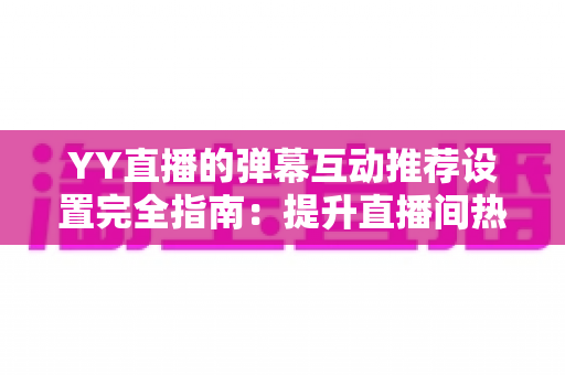 YY直播的弹幕互动推荐设置完全指南:提升直播间热度与观看体验的必备技巧 YY直播的弹幕互动推荐设置完全指南:提升直播间热度与观看体验的必备技巧