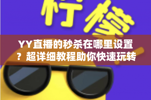YY直播的秒杀在哪里设置?超详细教程助你快速玩转直播间秒杀营销 YY直播的秒杀在哪里设置?超详细教程助你快速玩转直播间秒杀营销
