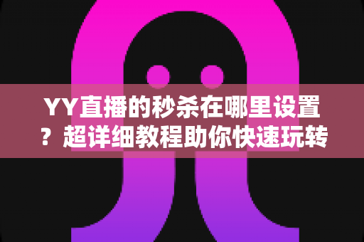YY直播的秒杀在哪里设置?超详细教程助你快速玩转直播间秒杀营销 YY直播的秒杀在哪里设置?超详细教程助你快速玩转直播间秒杀营销