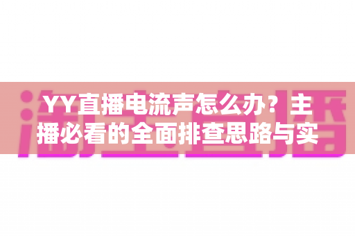 YY直播电流声怎么办?主播必看的全面排查思路与实用解决方法 YY直播电流声怎么办?主播必看的全面排查思路与实用解决方法