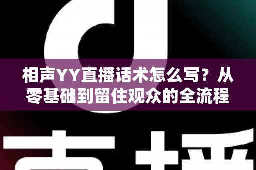 相声YY直播话术怎么写？从零基础到留住观众的全流程实战创作指南