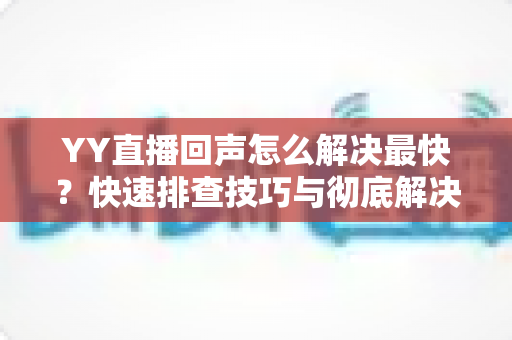YY直播回声怎么解决最快?快速排查技巧与彻底解决方案全攻略 YY直播回声怎么解决最快?快速排查技巧与彻底解决方案全攻略
