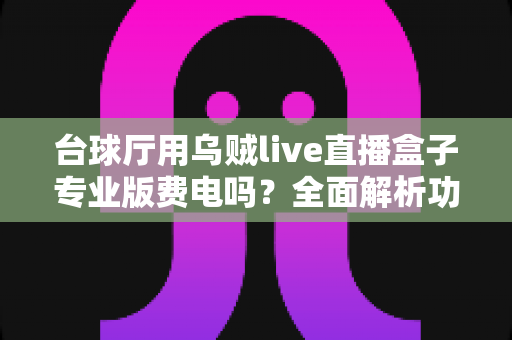 台球厅用乌贼live直播盒子专业版费电吗？全面解析功耗真相与经营省电实用指南