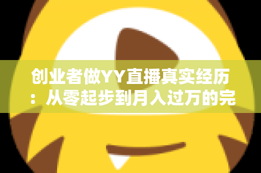 创业者做YY直播真实经历：从零起步到月入过万的完整复盘与实战心得