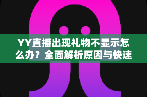 YY直播出现礼物不显示怎么办?全面解析原因与快速解决方法指南 YY直播出现礼物不显示怎么办?全面解析原因与快速解决方法指南