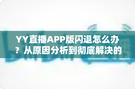 YY直播APP版闪退怎么办？从原因分析到彻底解决的全方位实用指南