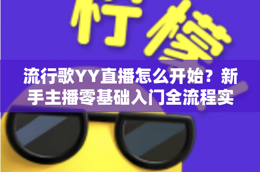 流行歌YY直播怎么开始?新手主播零基础入门全流程实战指南 流行歌YY直播怎么开始?新手主播零基础入门全流程实战指南