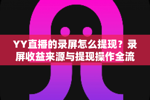 YY直播的录屏怎么提现？录屏收益来源与提现操作全流程详解