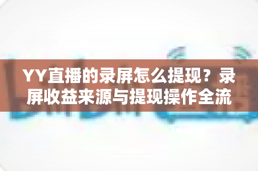 YY直播的录屏怎么提现？录屏收益来源与提现操作全流程详解