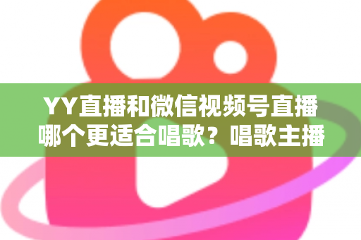 YY直播和微信视频号直播哪个更适合唱歌?唱歌主播平台选择与变现全攻略 YY直播和微信视频号直播哪个更适合唱歌?唱歌主播平台选择与变现全攻略