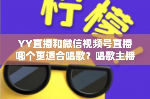 YY直播和微信视频号直播哪个更适合唱歌？唱歌主播平台选择与变现全攻略