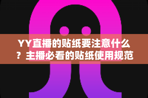 YY直播的贴纸要注意什么?主播必看的贴纸使用规范与实用技巧全攻略 YY直播的贴纸要注意什么?主播必看的贴纸使用规范与实用技巧全攻略