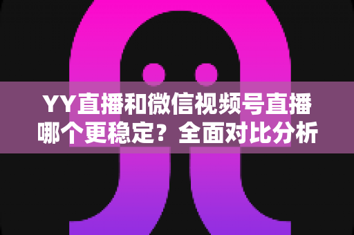 YY直播和微信视频号直播哪个更稳定?全面对比分析与选择指南 YY直播和微信视频号直播哪个更稳定?全面对比分析与选择指南