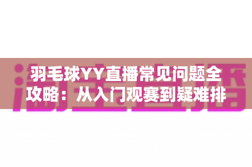 羽毛球YY直播常见问题全攻略:从入门观赛到疑难排查的一站式实用指南 羽毛球YY直播常见问题全攻略:从入门观赛到疑难排查的一站式实用指南