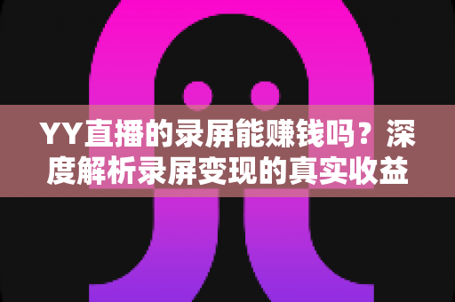 YY直播的录屏能赚钱吗?深度解析录屏变现的真实收益、风险与合规操作指南 YY直播的录屏能赚钱吗?深度解析录屏变现的真实收益、风险与合规操作指南