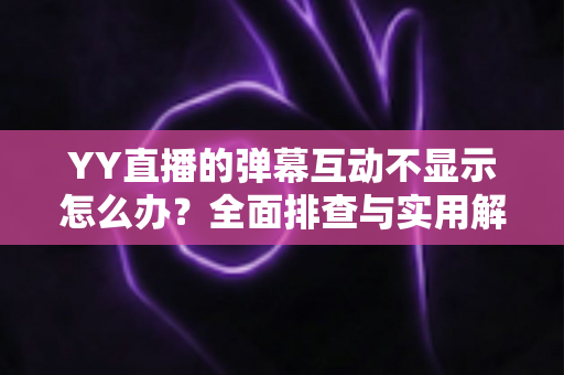 YY直播的弹幕互动不显示怎么办？全面排查与实用解决指南