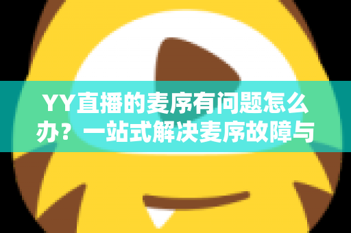 YY直播的麦序有问题怎么办?一站式解决麦序故障与排麦难题的实用指南 YY直播的麦序有问题怎么办?一站式解决麦序故障与排麦难题的实用指南