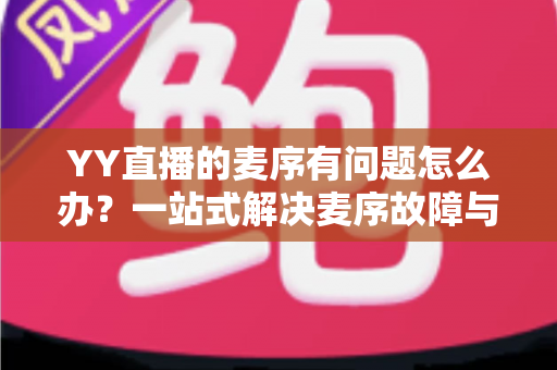 YY直播的麦序有问题怎么办?一站式解决麦序故障与排麦难题的实用指南 YY直播的麦序有问题怎么办?一站式解决麦序故障与排麦难题的实用指南