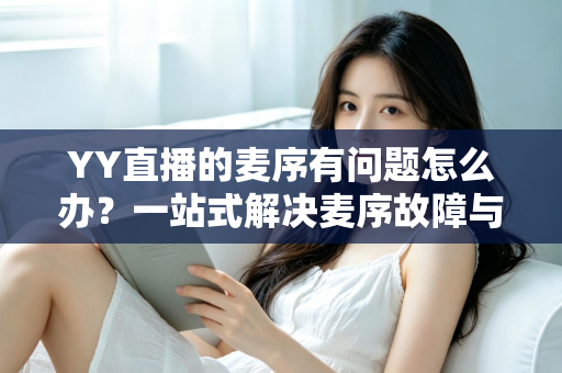 YY直播的麦序有问题怎么办?一站式解决麦序故障与排麦难题的实用指南 YY直播的麦序有问题怎么办?一站式解决麦序故障与排麦难题的实用指南