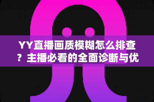 YY直播画质模糊怎么排查?主播必看的全面诊断与优化指南 YY直播画质模糊怎么排查?主播必看的全面诊断与优化指南