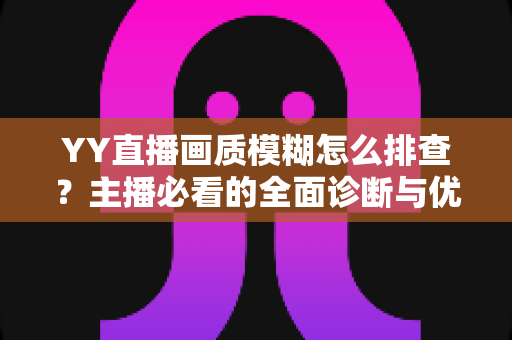YY直播画质模糊怎么排查?主播必看的全面诊断与优化指南 YY直播画质模糊怎么排查?主播必看的全面诊断与优化指南