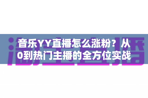 音乐YY直播怎么涨粉?从0到热门主播的全方位实战涨粉指南 音乐YY直播怎么涨粉?从0到热门主播的全方位实战涨粉指南