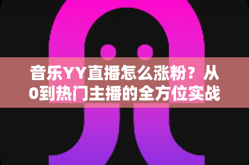 音乐YY直播怎么涨粉?从0到热门主播的全方位实战涨粉指南 音乐YY直播怎么涨粉?从0到热门主播的全方位实战涨粉指南