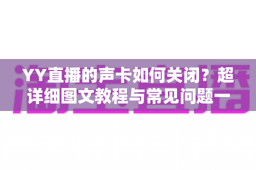 YY直播的声卡如何关闭?超详细图文教程与常见问题一站式解决指南 YY直播的声卡如何关闭?超详细图文教程与常见问题一站式解决指南