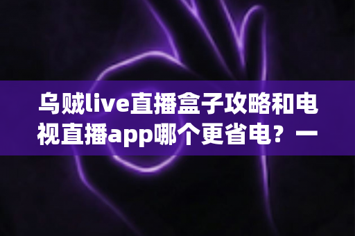 乌贼live直播盒子攻略和电视直播app哪个更省电?一篇文章帮你算清能耗账 乌贼live直播盒子攻略和电视直播app哪个更省电?一篇文章帮你算清能耗账